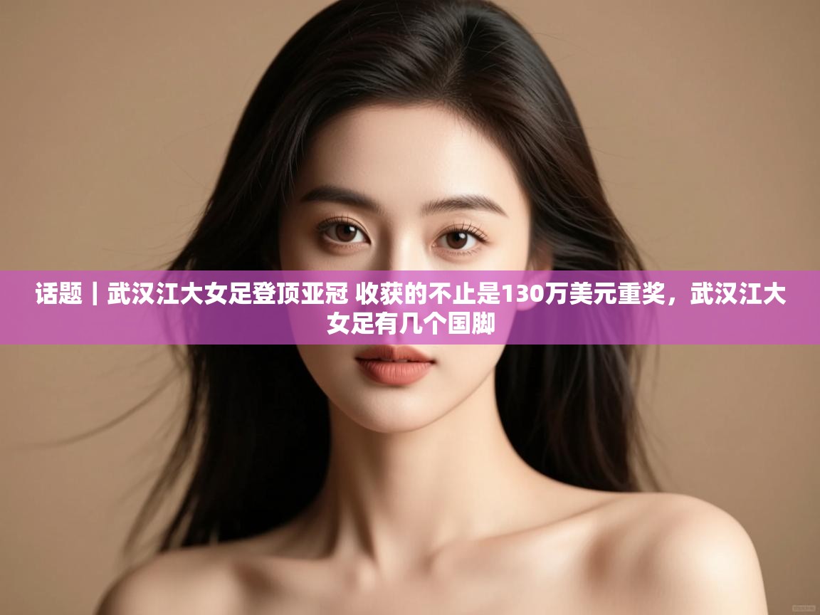 话题｜武汉江大女足登顶亚冠 收获的不止是130万美元重奖，武汉江大女足有几个国脚