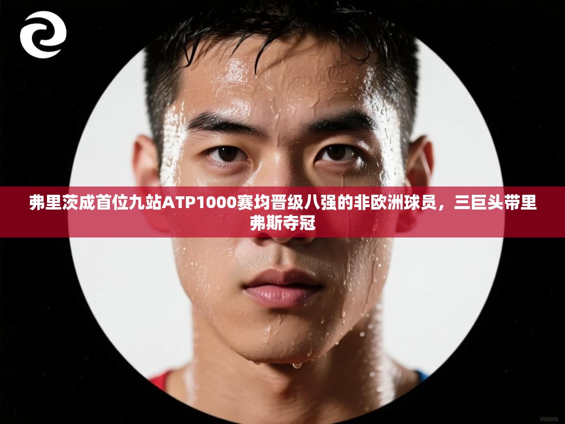弗里茨成首位九站ATP1000赛均晋级八强的非欧洲球员，三巨头带里弗斯夺冠