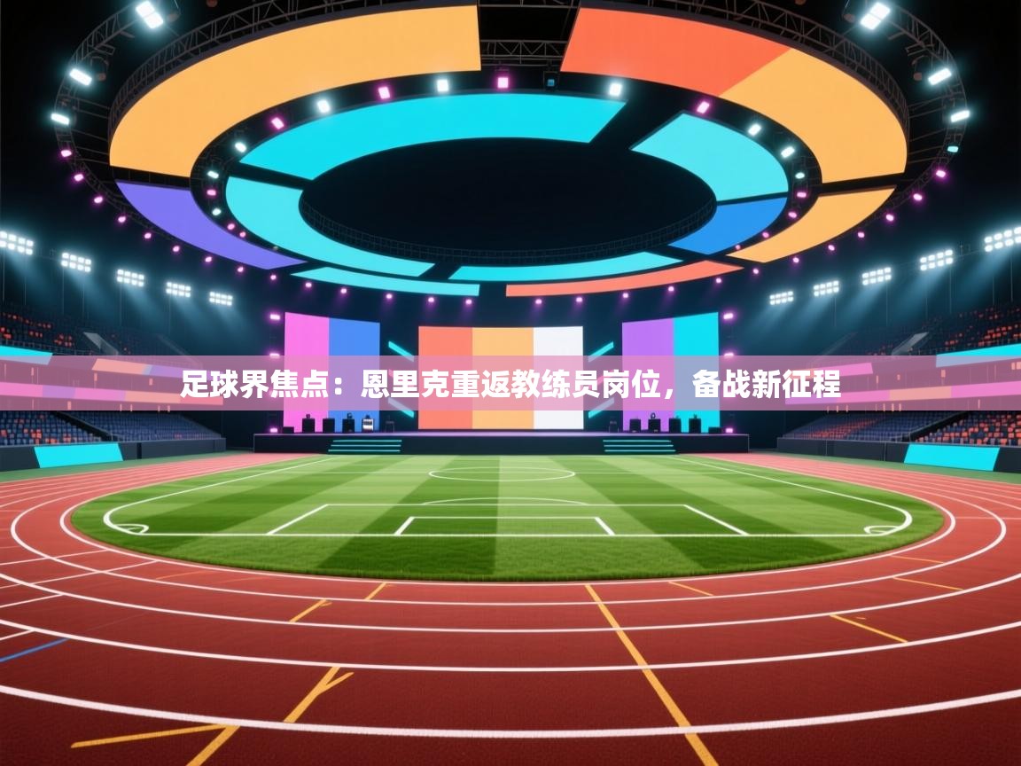 足球界焦点：恩里克重返教练员岗位，备战新征程